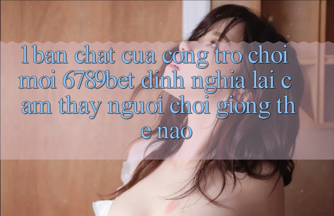 1. Bản Chất Của “Cổng Trò chơi Mới”: 6789bet Định Nghĩa Lại Cảm thấy Người chơi Giống Thế Nào?