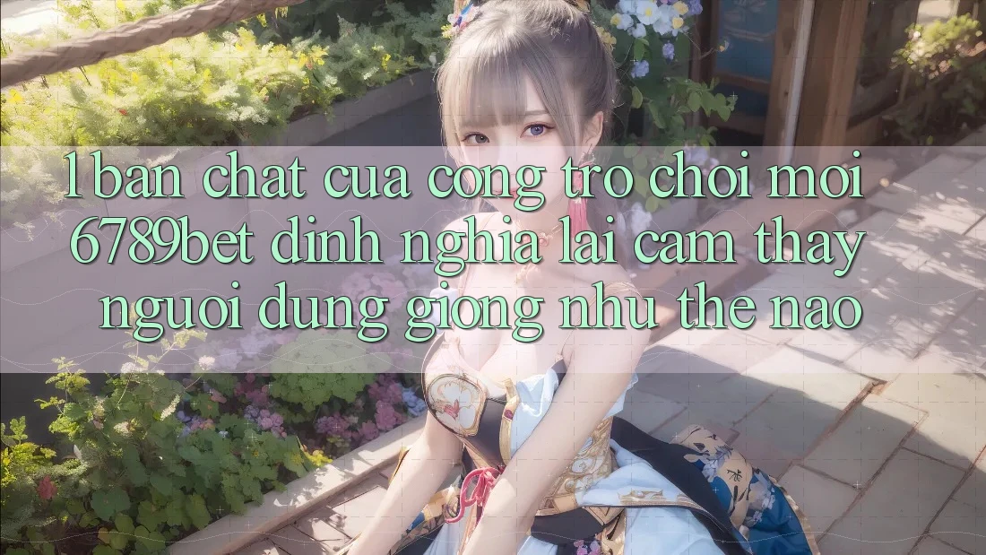 1. Bản Chất Của “Cổng Trò chơi Mới”: 6789bet Định Nghĩa Lại Cảm thấy Người Dùng Giống như Thế Nào?
