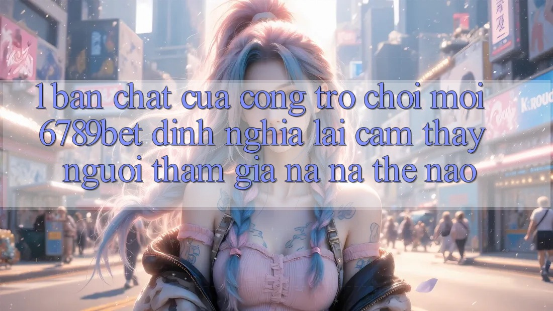 1. Bản Chất Của “Cổng Trò chơi Mới”: 6789bet Định Nghĩa Lại Cảm thấy Người tham gia Na ná Thế Nào?