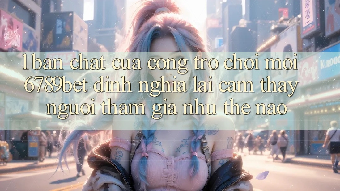 1. Bản Chất Của “Cổng Trò chơi Mới”: 6789bet Định Nghĩa Lại Cảm thấy Người tham gia Như Thế Nào?