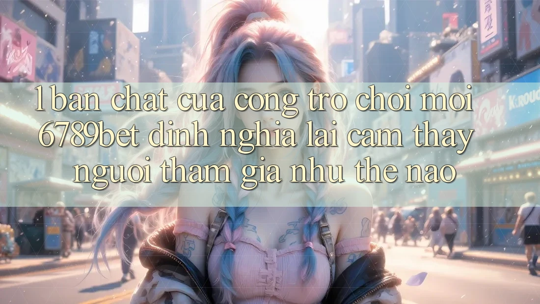 1. Bản Chất Của “Cổng Trò chơi Mới”: 6789bet Định Nghĩa Lại Cảm thấy Người tham gia Như Thế Nào?