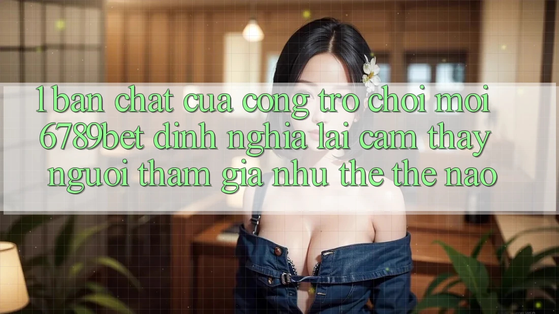 1. Bản Chất Của “Cổng Trò chơi Mới”: 6789bet Định Nghĩa Lại Cảm thấy Người tham gia Như thể Thế Nào?