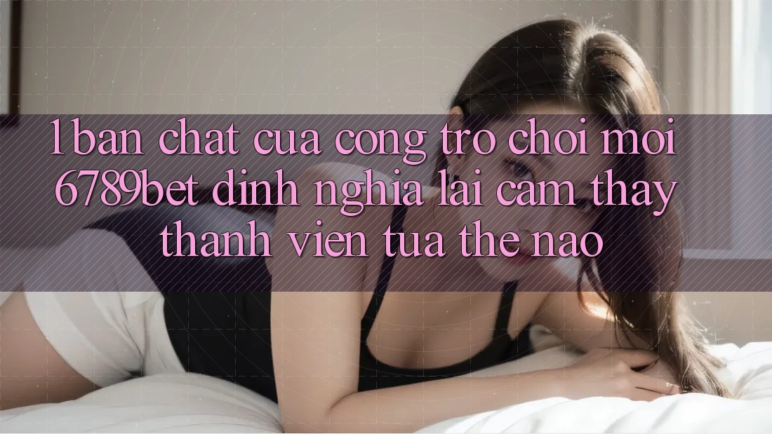 1. Bản Chất Của “Cổng Trò chơi Mới”: 6789bet Định Nghĩa Lại Cảm thấy Thành viên Tựa Thế Nào?