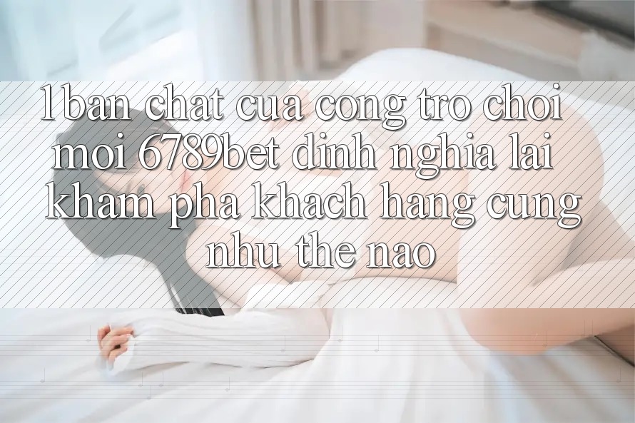 1. Bản Chất Của “Cổng Trò chơi Mới”: 6789bet Định Nghĩa Lại Khám phá Khách hàng Cũng như Thế Nào?