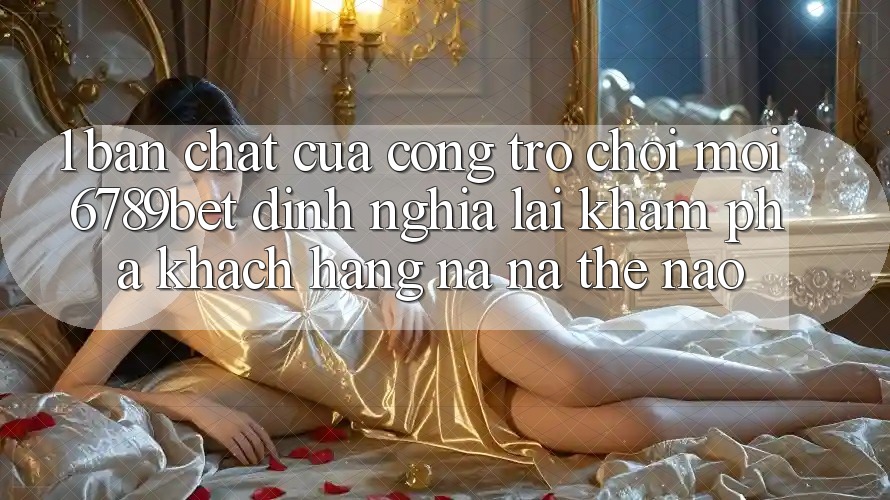 1. Bản Chất Của “Cổng Trò chơi Mới”: 6789bet Định Nghĩa Lại Khám phá Khách hàng Na ná Thế Nào?