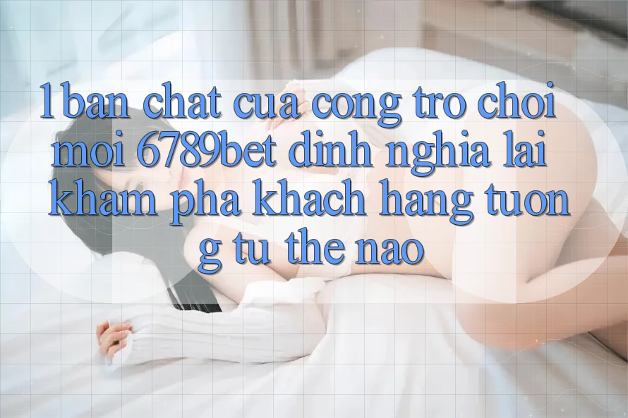 1. Bản Chất Của “Cổng Trò chơi Mới”: 6789bet Định Nghĩa Lại Khám phá Khách hàng Tương tự Thế Nào?