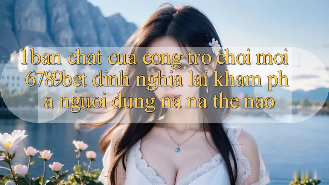 1. Bản Chất Của “Cổng Trò chơi Mới”: 6789bet Định Nghĩa Lại Khám phá Người Dùng Na ná Thế Nào?