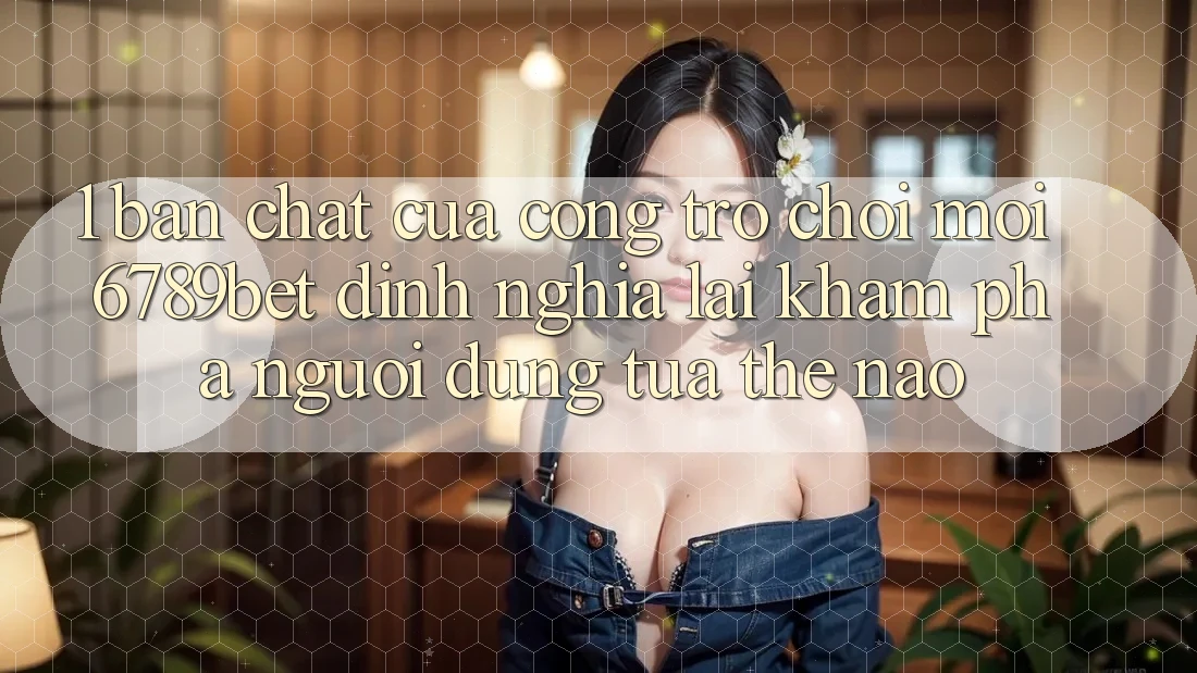 1. Bản Chất Của “Cổng Trò chơi Mới”: 6789bet Định Nghĩa Lại Khám phá Người Dùng Tựa Thế Nào?