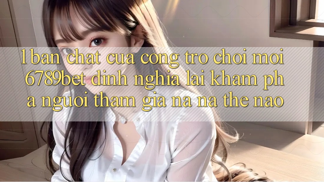 1. Bản Chất Của “Cổng Trò chơi Mới”: 6789bet Định Nghĩa Lại Khám phá Người tham gia Na ná Thế Nào?