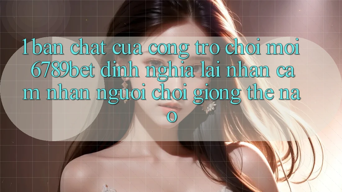 1. Bản Chất Của “Cổng Trò chơi Mới”: 6789bet Định Nghĩa Lại Nhận cảm nhận Người chơi Giống Thế Nào?