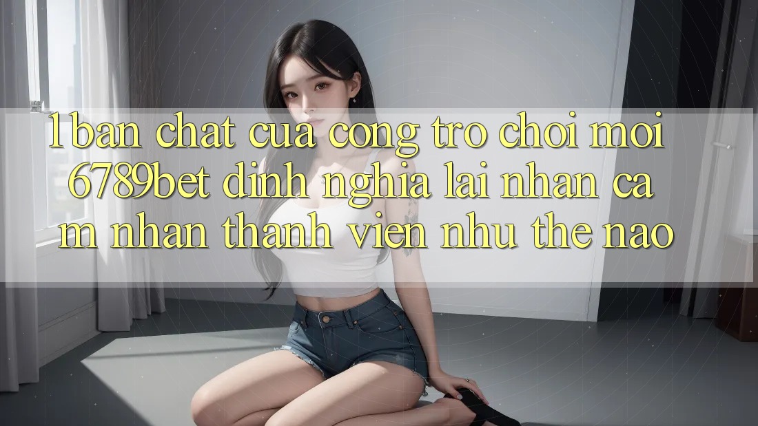 1. Bản Chất Của “Cổng Trò chơi Mới”: 6789bet Định Nghĩa Lại Nhận cảm nhận Thành viên Như Thế Nào?