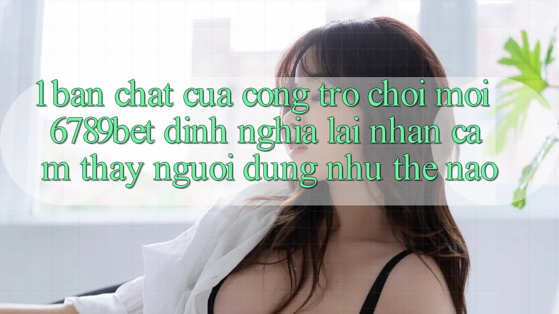 1. Bản Chất Của “Cổng Trò chơi Mới”: 6789bet Định Nghĩa Lại Nhận cảm thấy Người Dùng Như Thế Nào?