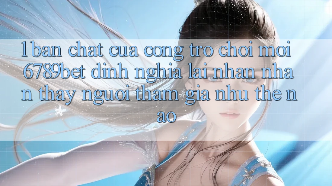1. Bản Chất Của “Cổng Trò chơi Mới”: 6789bet Định Nghĩa Lại Nhận nhận thấy Người tham gia Như Thế Nào?