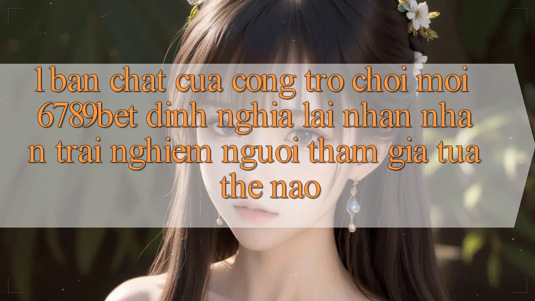 1. Bản Chất Của “Cổng Trò chơi Mới”: 6789bet Định Nghĩa Lại Nhận nhận trải nghiệm Người tham gia Tựa Thế Nào?