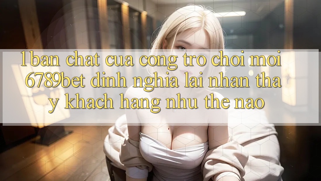 1. Bản Chất Của “Cổng Trò chơi Mới”: 6789bet Định Nghĩa Lại Nhận thấy Khách hàng Như Thế Nào?