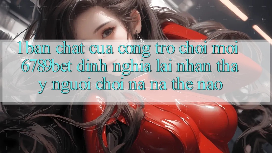 1. Bản Chất Của “Cổng Trò chơi Mới”: 6789bet Định Nghĩa Lại Nhận thấy Người chơi Na ná Thế Nào?