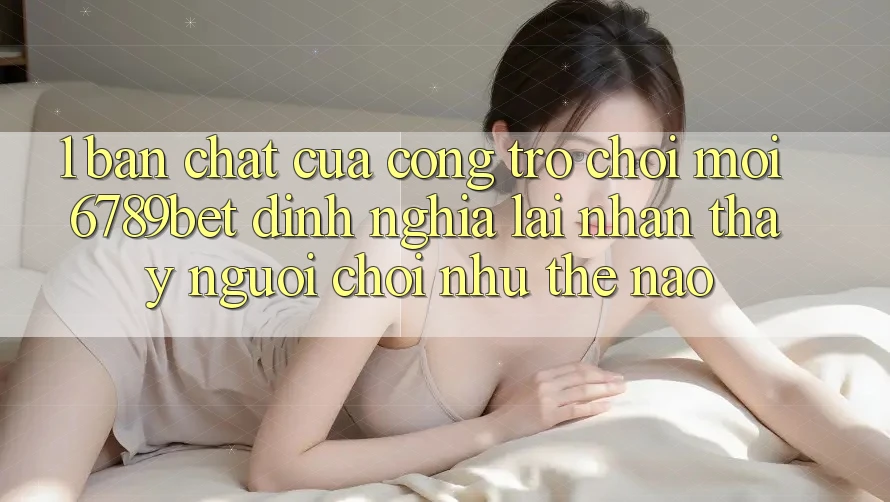 1. Bản Chất Của “Cổng Trò chơi Mới”: 6789bet Định Nghĩa Lại Nhận thấy Người chơi Như Thế Nào?