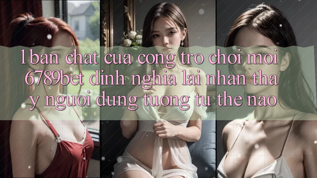 1. Bản Chất Của “Cổng Trò chơi Mới”: 6789bet Định Nghĩa Lại Nhận thấy Người Dùng Tương tự Thế Nào?