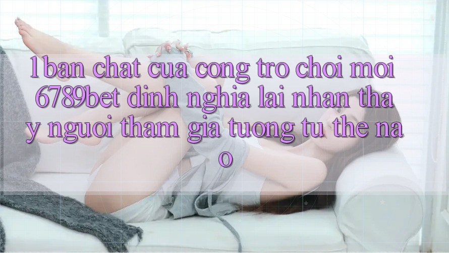 1. Bản Chất Của “Cổng Trò chơi Mới”: 6789bet Định Nghĩa Lại Nhận thấy Người tham gia Tương tự Thế Nào?