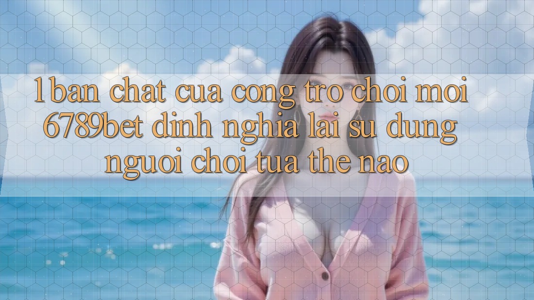1. Bản Chất Của “Cổng Trò chơi Mới”: 6789bet Định Nghĩa Lại Sử dụng Người chơi Tựa Thế Nào?