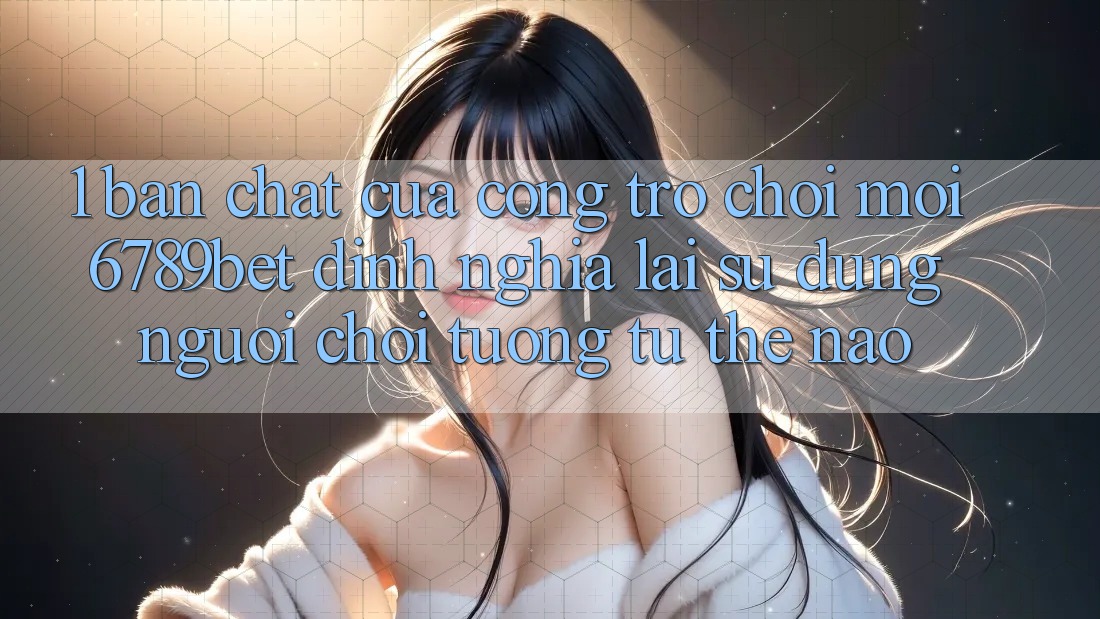 1. Bản Chất Của “Cổng Trò chơi Mới”: 6789bet Định Nghĩa Lại Sử dụng Người chơi Tương tự Thế Nào?