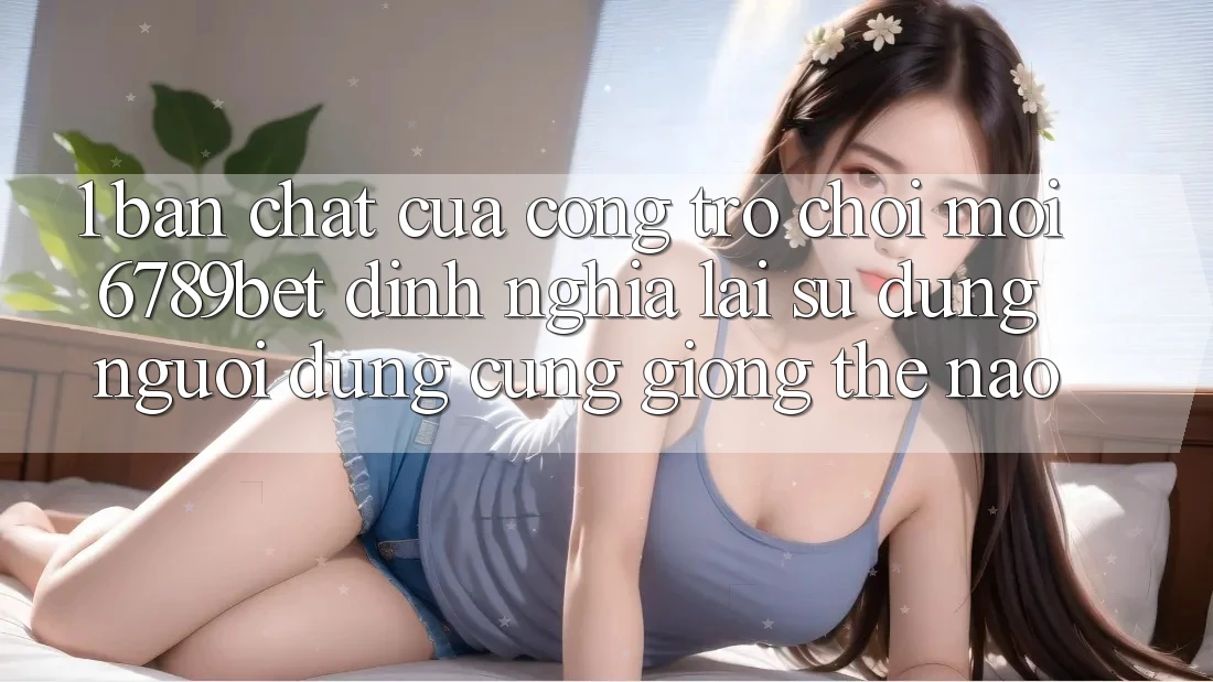 1. Bản Chất Của “Cổng Trò chơi Mới”: 6789bet Định Nghĩa Lại Sử dụng Người Dùng Cũng giống Thế Nào?