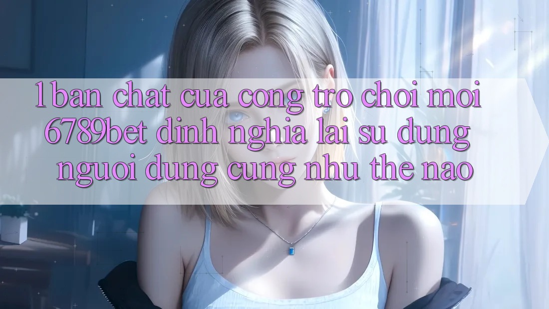 1. Bản Chất Của “Cổng Trò chơi Mới”: 6789bet Định Nghĩa Lại Sử dụng Người Dùng Cũng như Thế Nào?