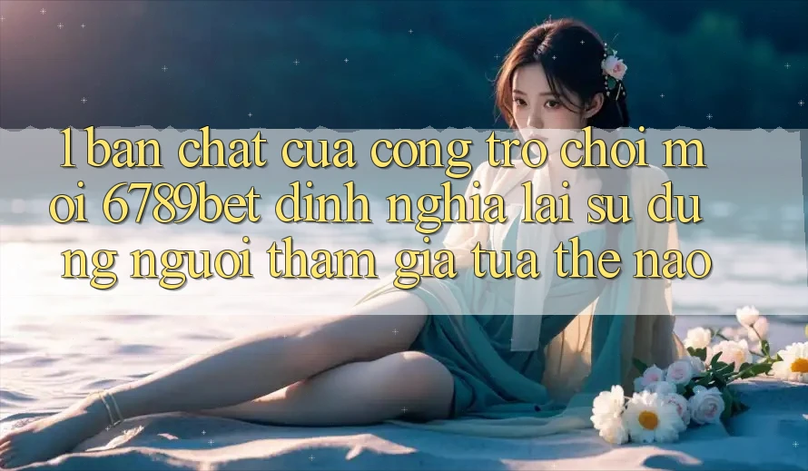 1. Bản Chất Của “Cổng Trò chơi Mới”: 6789bet Định Nghĩa Lại Sử dụng Người tham gia Tựa Thế Nào?