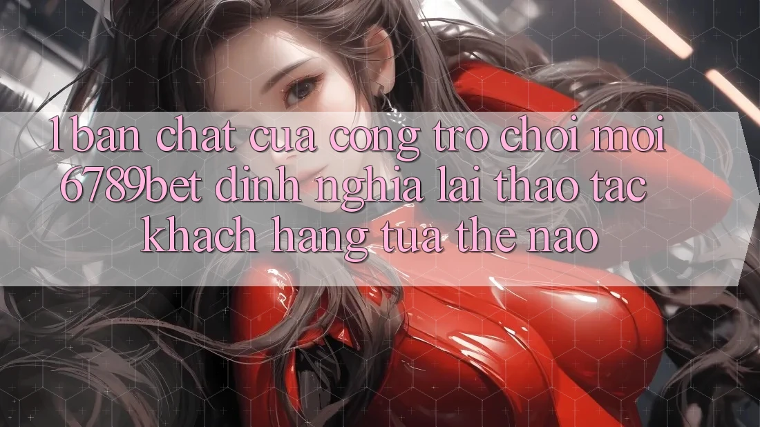 1. Bản Chất Của “Cổng Trò chơi Mới”: 6789bet Định Nghĩa Lại Thao tác Khách hàng Tựa Thế Nào?