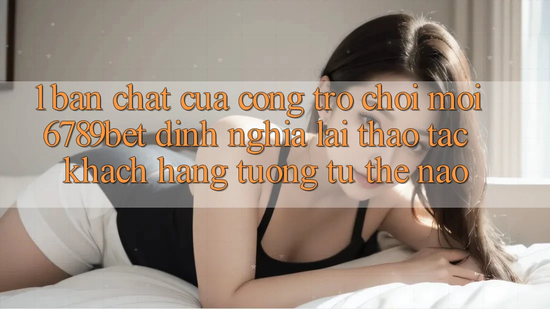 1. Bản Chất Của “Cổng Trò chơi Mới”: 6789bet Định Nghĩa Lại Thao tác Khách hàng Tương tự Thế Nào?