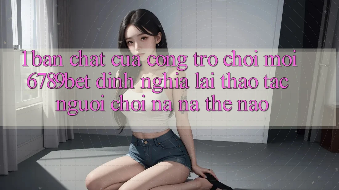 1. Bản Chất Của “Cổng Trò chơi Mới”: 6789bet Định Nghĩa Lại Thao tác Người chơi Na ná Thế Nào?