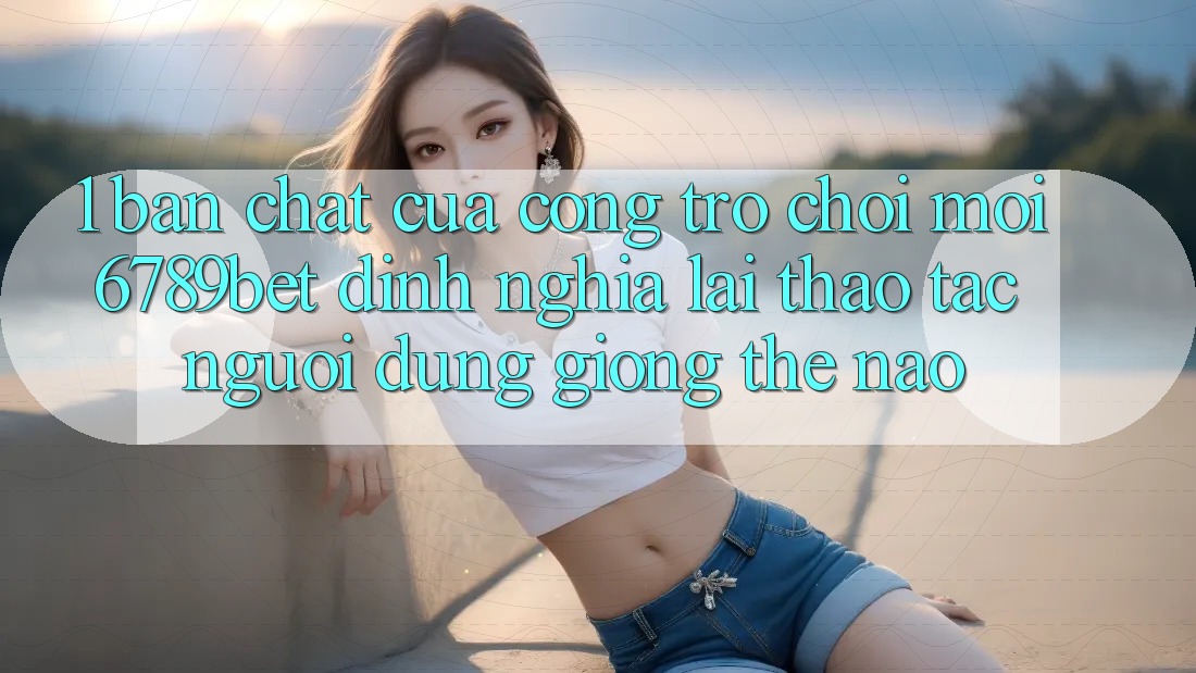 1. Bản Chất Của “Cổng Trò chơi Mới”: 6789bet Định Nghĩa Lại Thao tác Người Dùng Giống Thế Nào?