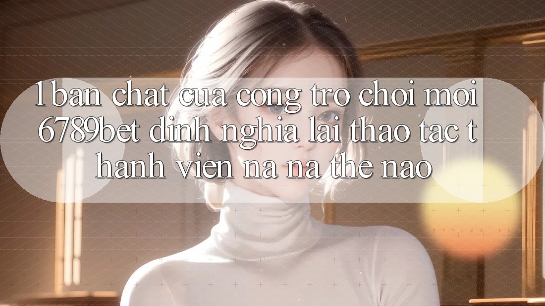 1. Bản Chất Của “Cổng Trò chơi Mới”: 6789bet Định Nghĩa Lại Thao tác Thành viên Na ná Thế Nào?