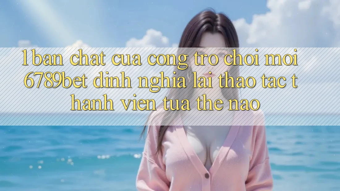 1. Bản Chất Của “Cổng Trò chơi Mới”: 6789bet Định Nghĩa Lại Thao tác Thành viên Tựa Thế Nào?