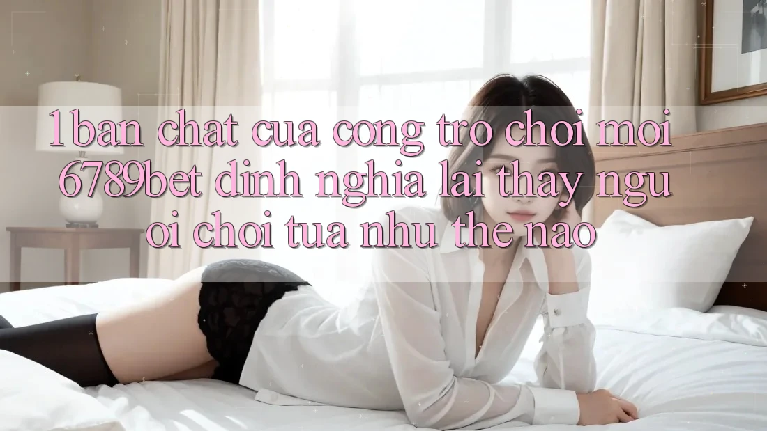 1. Bản Chất Của “Cổng Trò chơi Mới”: 6789bet Định Nghĩa Lại Thấy Người chơi Tựa như Thế Nào?