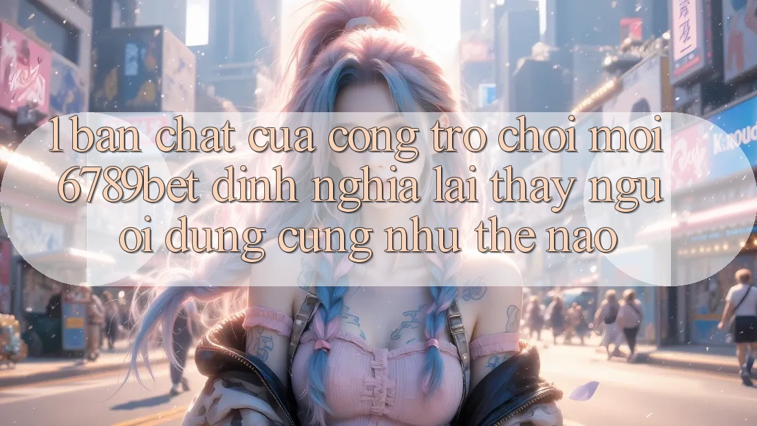1. Bản Chất Của “Cổng Trò chơi Mới”: 6789bet Định Nghĩa Lại Thấy Người Dùng Cũng như Thế Nào?