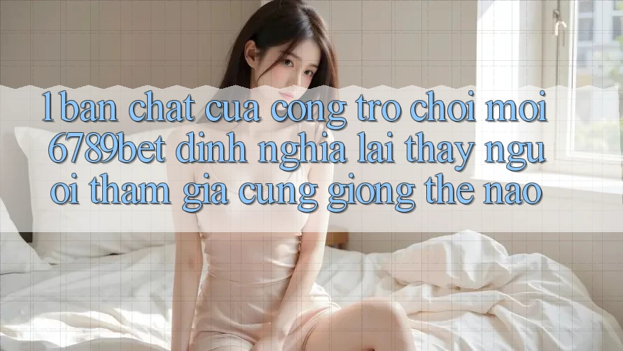 1. Bản Chất Của “Cổng Trò chơi Mới”: 6789bet Định Nghĩa Lại Thấy Người tham gia Cũng giống Thế Nào?