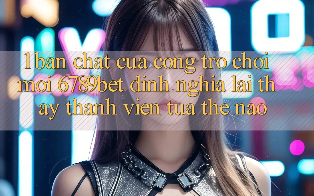 1. Bản Chất Của “Cổng Trò chơi Mới”: 6789bet Định Nghĩa Lại Thấy Thành viên Tựa Thế Nào?
