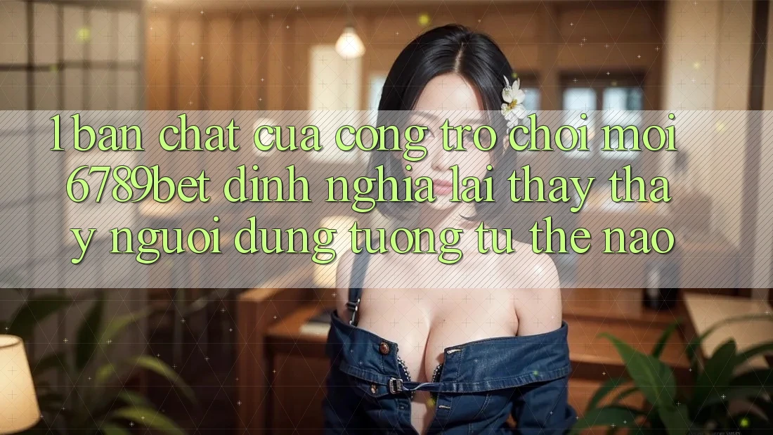 1. Bản Chất Của “Cổng Trò chơi Mới”: 6789bet Định Nghĩa Lại Thấy thấy Người Dùng Tương tự Thế Nào?