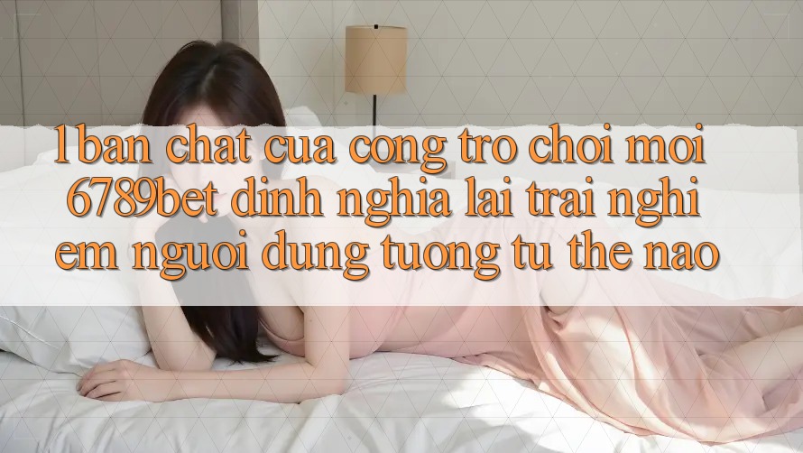 1. Bản Chất Của “Cổng Trò chơi Mới”: 6789bet Định Nghĩa Lại Trải Nghiệm Người Dùng Tương tự Thế Nào?