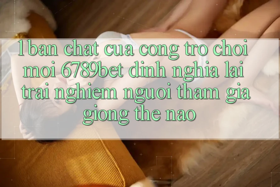 1. Bản Chất Của “Cổng Trò chơi Mới”: 6789bet Định Nghĩa Lại Trải Nghiệm Người tham gia Giống Thế Nào?