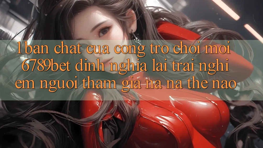 1. Bản Chất Của “Cổng Trò chơi Mới”: 6789bet Định Nghĩa Lại Trải Nghiệm Người tham gia Na ná Thế Nào?