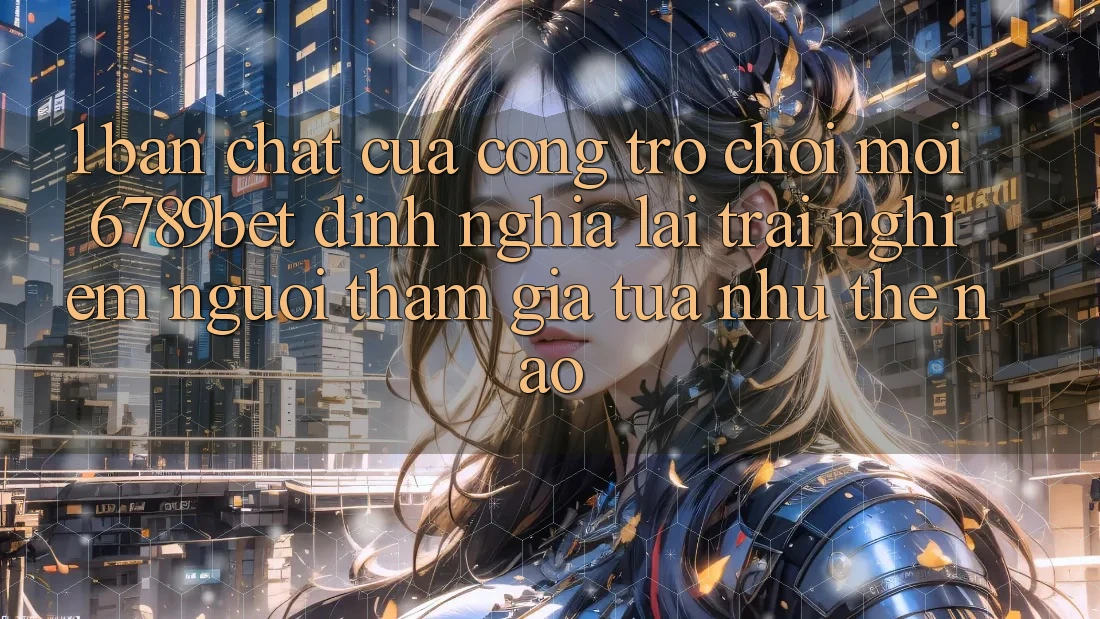 1. Bản Chất Của “Cổng Trò chơi Mới”: 6789bet Định Nghĩa Lại Trải Nghiệm Người tham gia Tựa như Thế Nào?