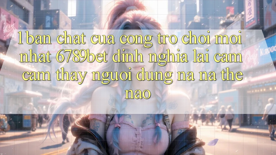 1. Bản Chất Của “Cổng Trò chơi Mới nhất”: 6789bet Định Nghĩa Lại Cảm cảm thấy Người Dùng Na ná Thế Nào?