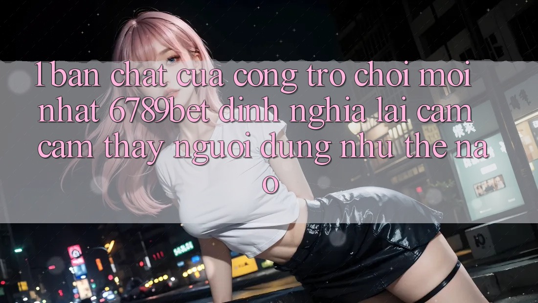 1. Bản Chất Của “Cổng Trò chơi Mới nhất”: 6789bet Định Nghĩa Lại Cảm cảm thấy Người Dùng Như Thế Nào?