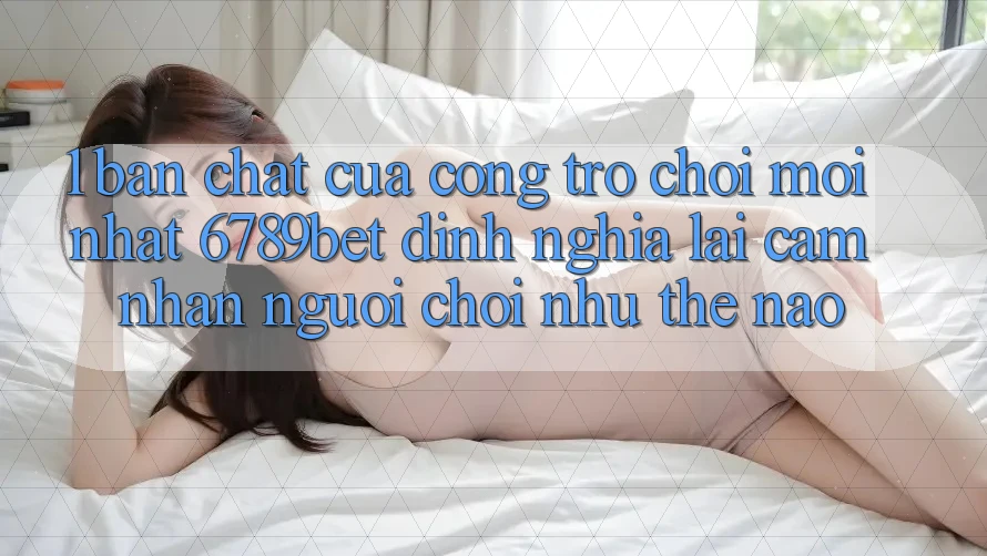 1. Bản Chất Của “Cổng Trò chơi Mới nhất”: 6789bet Định Nghĩa Lại Cảm nhận Người chơi Như Thế Nào?