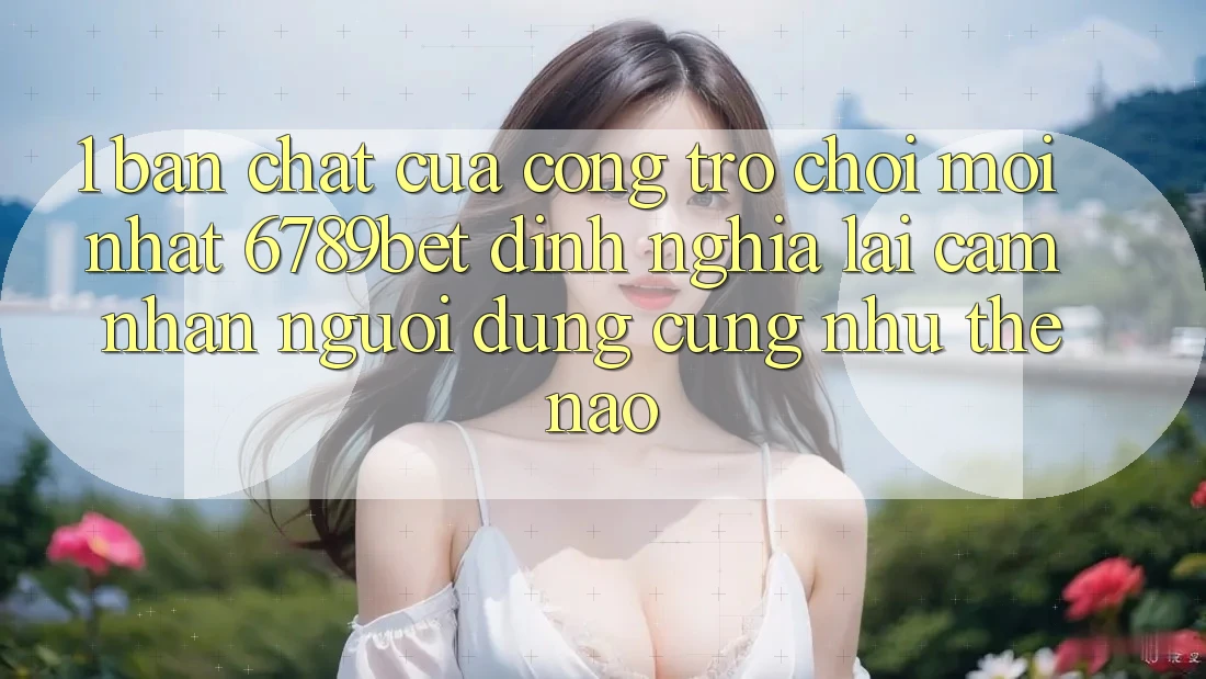 1. Bản Chất Của “Cổng Trò chơi Mới nhất”: 6789bet Định Nghĩa Lại Cảm nhận Người Dùng Cũng như Thế Nào?