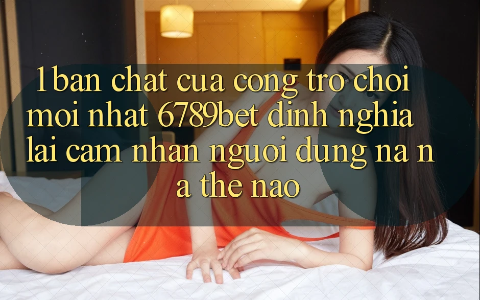 1. Bản Chất Của “Cổng Trò chơi Mới nhất”: 6789bet Định Nghĩa Lại Cảm nhận Người Dùng Na ná Thế Nào?