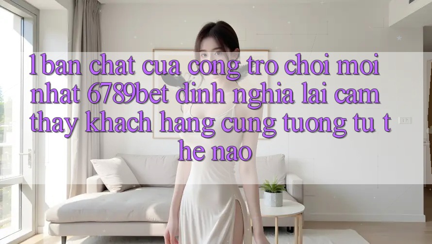 1. Bản Chất Của “Cổng Trò chơi Mới nhất”: 6789bet Định Nghĩa Lại Cảm thấy Khách hàng Cũng tương tự Thế Nào?