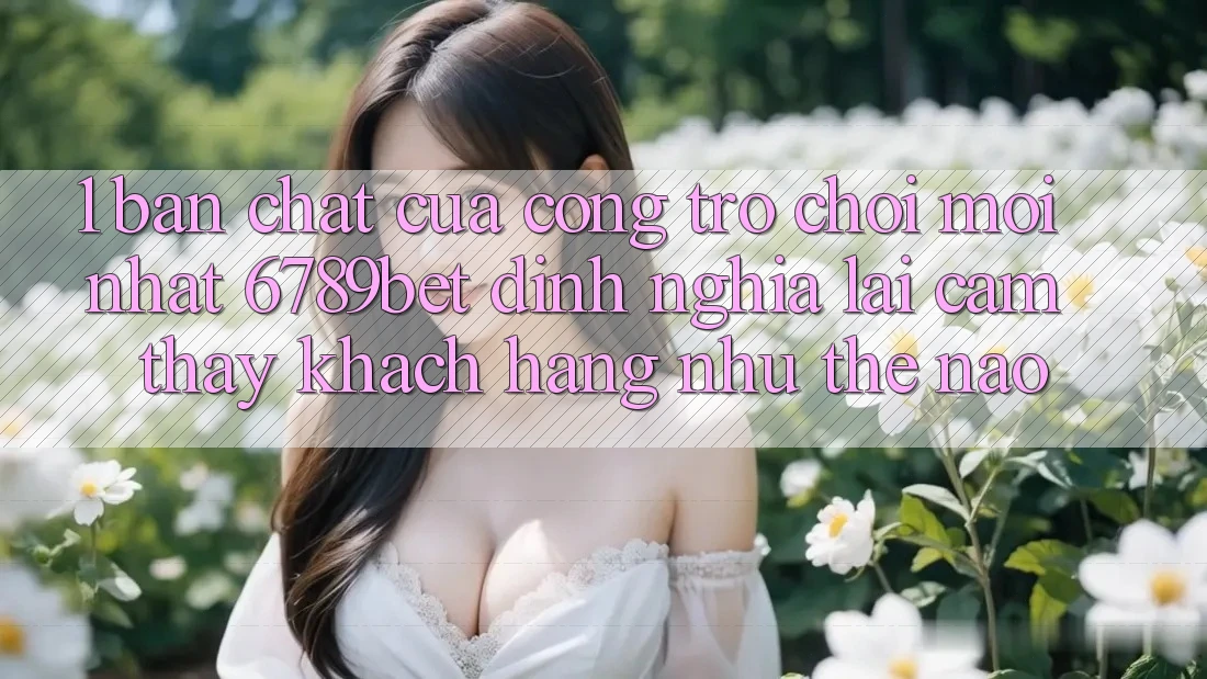 1. Bản Chất Của “Cổng Trò chơi Mới nhất”: 6789bet Định Nghĩa Lại Cảm thấy Khách hàng Như Thế Nào?
